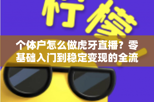 个体户怎么做虎牙直播？零基础入门到稳定变现的全流程实战指南