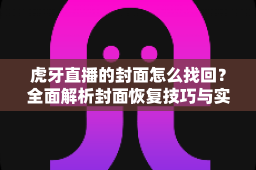 虎牙直播的封面怎么找回？全面解析封面恢复技巧与实用指南