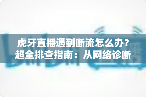 虎牙直播遇到断流怎么办?超全排查指南:从网络诊断到设置优化,快速恢复流畅观看体验 虎牙直播遇到断流怎么办?超全排查指南:从网络诊断到设置优化,快速恢复流畅观看体验
