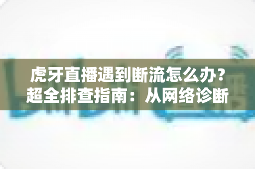 虎牙直播遇到断流怎么办?超全排查指南:从网络诊断到设置优化,快速恢复流畅观看体验 虎牙直播遇到断流怎么办?超全排查指南:从网络诊断到设置优化,快速恢复流畅观看体验