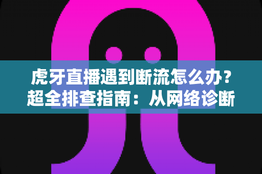 虎牙直播遇到断流怎么办?超全排查指南:从网络诊断到设置优化,快速恢复流畅观看体验 虎牙直播遇到断流怎么办?超全排查指南:从网络诊断到设置优化,快速恢复流畅观看体验
