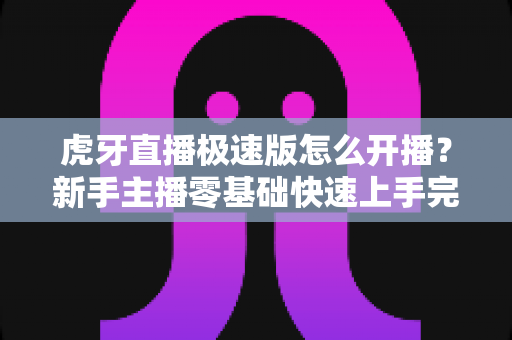 虎牙直播极速版怎么开播?新手主播零基础快速上手完整攻略 虎牙直播极速版怎么开播?新手主播零基础快速上手完整攻略