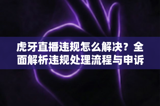 虎牙直播违规怎么解决?全面解析违规处理流程与申诉技巧,助你快速恢复直播账号 虎牙直播违规怎么解决?全面解析违规处理流程与申诉技巧,助你快速恢复直播账号