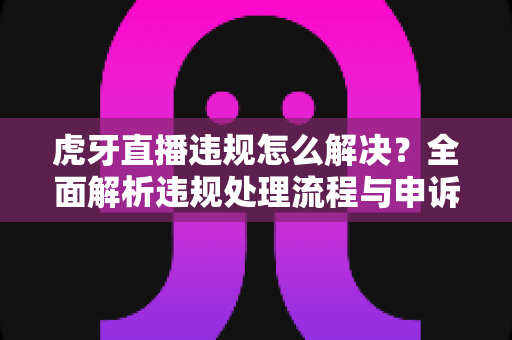 虎牙直播违规怎么解决?全面解析违规处理流程与申诉技巧,助你快速恢复直播账号 虎牙直播违规怎么解决?全面解析违规处理流程与申诉技巧,助你快速恢复直播账号