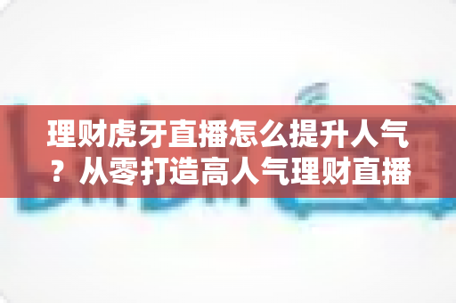 理财虎牙直播怎么提升人气?从零打造高人气理财直播间的全方位实战指南 理财虎牙直播怎么提升人气?从零打造高人气理财直播间的全方位实战指南