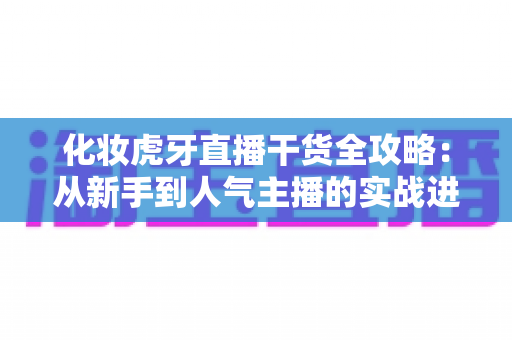 化妆虎牙直播干货全攻略:从新手到人气主播的实战进阶指南 化妆虎牙直播干货全攻略:从新手到人气主播的实战进阶指南