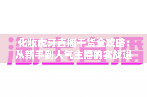 化妆虎牙直播干货全攻略:从新手到人气主播的实战进阶指南 化妆虎牙直播干货全攻略:从新手到人气主播的实战进阶指南