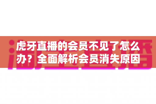 虎牙直播的会员不见了怎么办？全面解析会员消失原因与找回方法，一文帮你解决所有烦恼