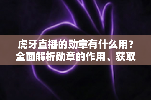 虎牙直播的勋章有什么用？全面解析勋章的作用、获取方法与升级技巧