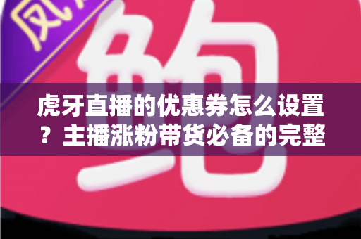虎牙直播的优惠券怎么设置?主播涨粉带货必备的完整操作指南与实战技巧 虎牙直播的优惠券怎么设置?主播涨粉带货必备的完整操作指南与实战技巧