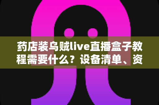 药店装乌贼live直播盒子教程需要什么?设备清单、资质手续与安装调试全流程指南 药店装乌贼live直播盒子教程需要什么?设备清单、资质手续与安装调试全流程指南