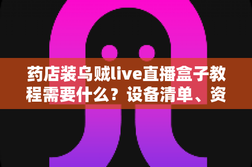 药店装乌贼live直播盒子教程需要什么?设备清单、资质手续与安装调试全流程指南 药店装乌贼live直播盒子教程需要什么?设备清单、资质手续与安装调试全流程指南