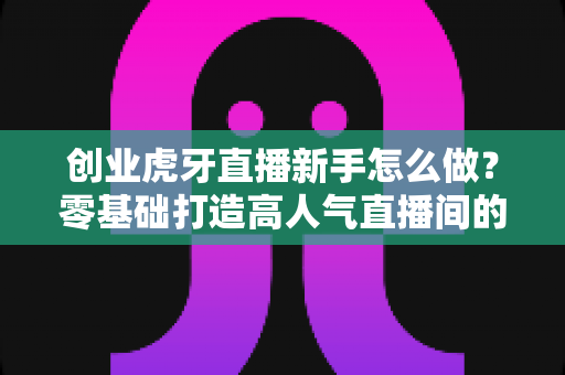 创业虎牙直播新手怎么做?零基础打造高人气直播间的完整攻略 创业虎牙直播新手怎么做?零基础打造高人气直播间的完整攻略