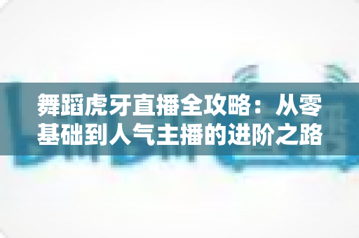 舞蹈虎牙直播全攻略:从零基础到人气主播的进阶之路 舞蹈虎牙直播全攻略:从零基础到人气主播的进阶之路