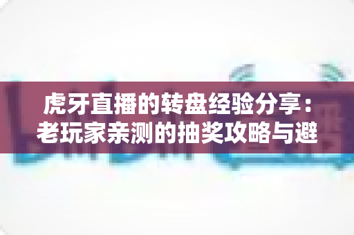 虎牙直播的转盘经验分享:老玩家亲测的抽奖攻略与避坑指南 虎牙直播的转盘经验分享:老玩家亲测的抽奖攻略与避坑指南