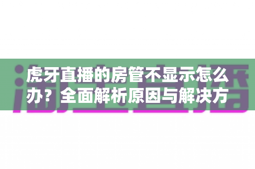虎牙直播的房管不显示怎么办?全面解析原因与解决方法,助你快速恢复直播间管理功能 虎牙直播的房管不显示怎么办?全面解析原因与解决方法,助你快速恢复直播间管理功能
