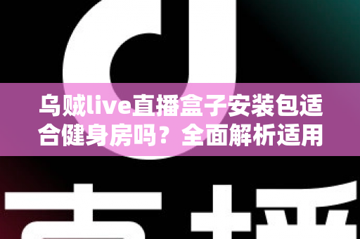 乌贼live直播盒子安装包适合健身房吗?全面解析适用场景、优势与合规建议 乌贼live直播盒子安装包适合健身房吗?全面解析适用场景、优势与合规建议