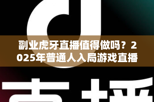 副业虎牙直播值得做吗?2025年普通人入局游戏直播副业的真实收益、门槛与避坑指南全解析 副业虎牙直播值得做吗?2025年普通人入局游戏直播副业的真实收益、门槛与避坑指南全解析