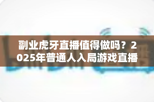 副业虎牙直播值得做吗?2025年普通人入局游戏直播副业的真实收益、门槛与避坑指南全解析 副业虎牙直播值得做吗?2025年普通人入局游戏直播副业的真实收益、门槛与避坑指南全解析