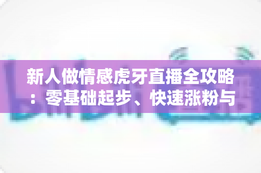 新人做情感虎牙直播全攻略：零基础起步、快速涨粉与变现的实战指南