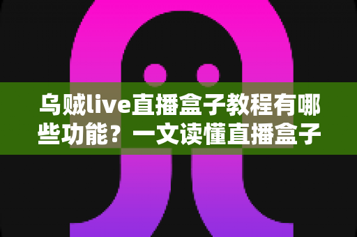 乌贼live直播盒子教程有哪些功能？一文读懂直播盒子核心功能与完整使用指南