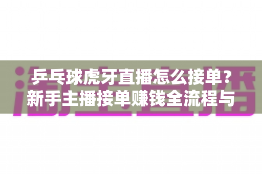 乒乓球虎牙直播怎么接单?新手主播接单赚钱全流程与实战攻略详解 乒乓球虎牙直播怎么接单?新手主播接单赚钱全流程与实战攻略详解