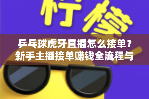 乒乓球虎牙直播怎么接单?新手主播接单赚钱全流程与实战攻略详解 乒乓球虎牙直播怎么接单?新手主播接单赚钱全流程与实战攻略详解