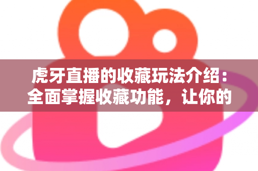 虎牙直播的收藏玩法介绍：全面掌握收藏功能，让你的追播体验更高效