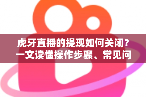 虎牙直播的提现如何关闭？一文读懂操作步骤、常见问题与资金安全指南