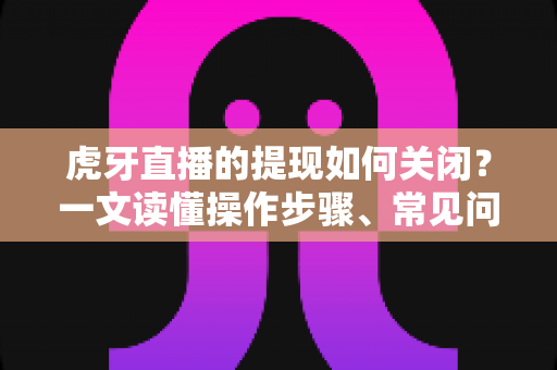 虎牙直播的提现如何关闭？一文读懂操作步骤、常见问题与资金安全指南