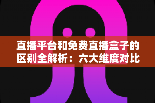 直播平台和免费直播盒子的区别全解析:六大维度对比+避坑指南,帮你选对安全靠谱的观看方式 直播平台和免费直播盒子的区别全解析:六大维度对比+避坑指南,帮你选对安全靠谱的观看方式
