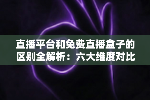 直播平台和免费直播盒子的区别全解析:六大维度对比+避坑指南,帮你选对安全靠谱的观看方式 直播平台和免费直播盒子的区别全解析:六大维度对比+避坑指南,帮你选对安全靠谱的观看方式