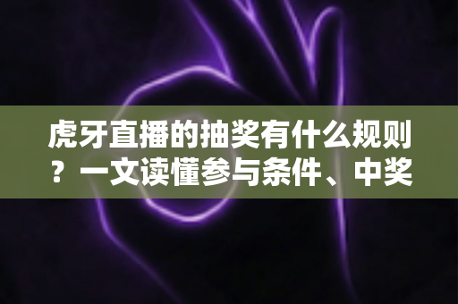 虎牙直播的抽奖有什么规则?一文读懂参与条件、中奖流程与避坑指南 虎牙直播的抽奖有什么规则?一文读懂参与条件、中奖流程与避坑指南