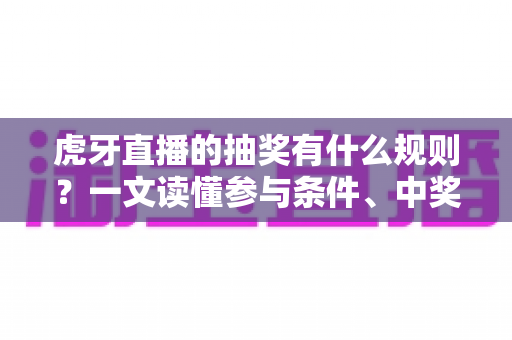 虎牙直播的抽奖有什么规则?一文读懂参与条件、中奖流程与避坑指南 虎牙直播的抽奖有什么规则?一文读懂参与条件、中奖流程与避坑指南
