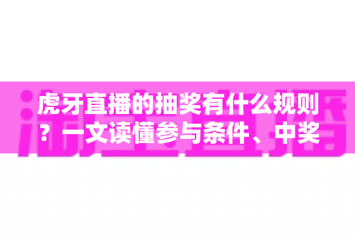 虎牙直播的抽奖有什么规则?一文读懂参与条件、中奖流程与避坑指南 虎牙直播的抽奖有什么规则?一文读懂参与条件、中奖流程与避坑指南