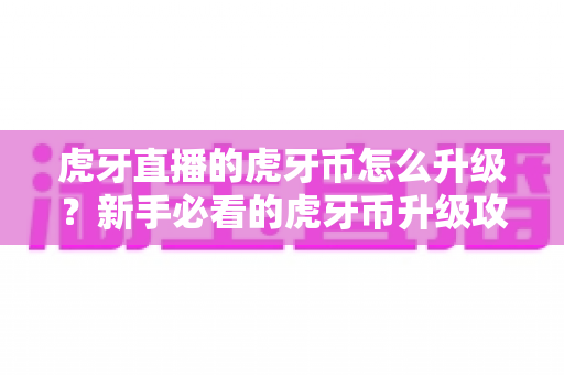 虎牙直播的虎牙币怎么升级?新手必看的虎牙币升级攻略与快速提升等级技巧全解析 虎牙直播的虎牙币怎么升级?新手必看的虎牙币升级攻略与快速提升等级技巧全解析