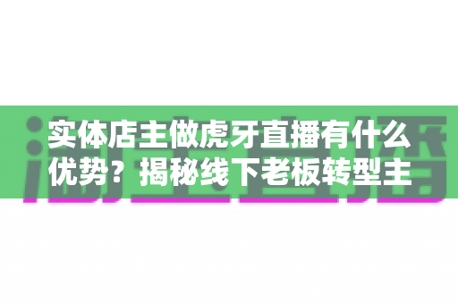 实体店主做虎牙直播有什么优势?揭秘线下老板转型主播的隐藏红利与变现路径 实体店主做虎牙直播有什么优势?揭秘线下老板转型主播的隐藏红利与变现路径