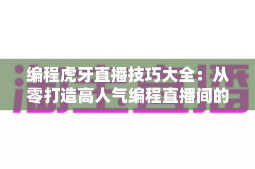 编程虎牙直播技巧大全:从零打造高人气编程直播间的实战宝典 编程虎牙直播技巧大全:从零打造高人气编程直播间的实战宝典