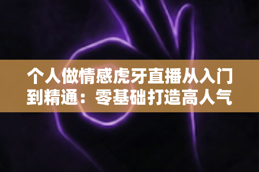 个人做情感虎牙直播从入门到精通:零基础打造高人气情感直播间的完整实战指南 个人做情感虎牙直播从入门到精通:零基础打造高人气情感直播间的完整实战指南