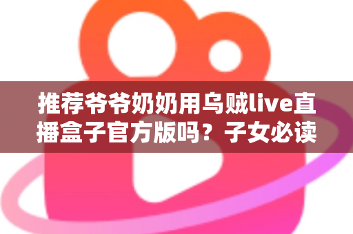 推荐爷爷奶奶用乌贼live直播盒子官方版吗?子女必读的长辈观影设备使用全指南 推荐爷爷奶奶用乌贼live直播盒子官方版吗?子女必读的长辈观影设备使用全指南