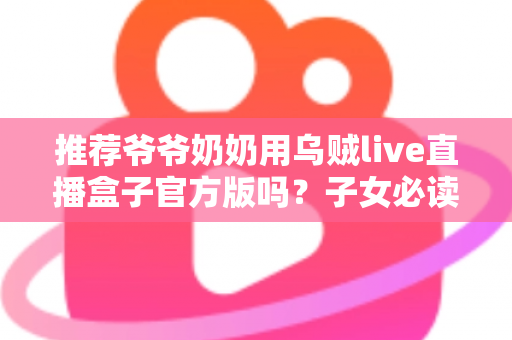 推荐爷爷奶奶用乌贼live直播盒子官方版吗?子女必读的长辈观影设备使用全指南 推荐爷爷奶奶用乌贼live直播盒子官方版吗?子女必读的长辈观影设备使用全指南
