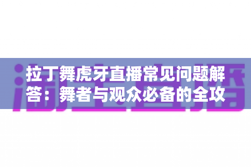 拉丁舞虎牙直播常见问题解答:舞者与观众必备的全攻略指南 拉丁舞虎牙直播常见问题解答:舞者与观众必备的全攻略指南