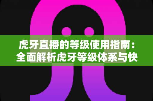 虎牙直播的等级使用指南:全面解析虎牙等级体系与快速升级攻略 虎牙直播的等级使用指南:全面解析虎牙等级体系与快速升级攻略