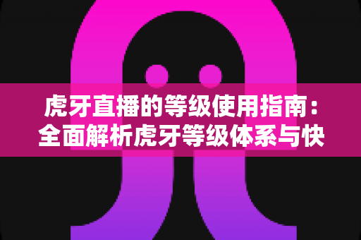 虎牙直播的等级使用指南：全面解析虎牙等级体系与快速升级攻略