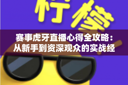 赛事虎牙直播心得全攻略:从新手到资深观众的实战经验总结 赛事虎牙直播心得全攻略:从新手到资深观众的实战经验总结