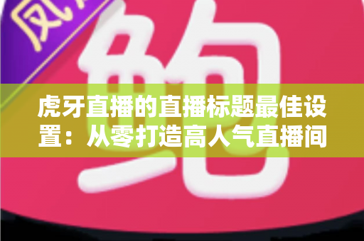 虎牙直播的直播标题最佳设置:从零打造高人气直播间的实战秘籍 虎牙直播的直播标题最佳设置:从零打造高人气直播间的实战秘籍