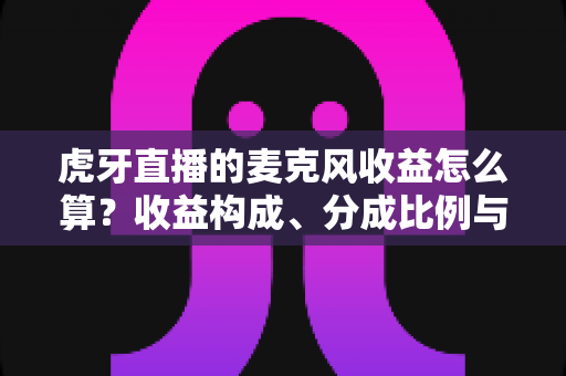 虎牙直播的麦克风收益怎么算？收益构成、分成比例与提现全流程一文讲透