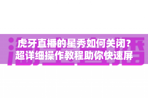 虎牙直播的星秀如何关闭?超详细操作教程助你快速屏蔽星秀内容,打造清爽干净的直播浏览体验 虎牙直播的星秀如何关闭?超详细操作教程助你快速屏蔽星秀内容,打造清爽干净的直播浏览体验