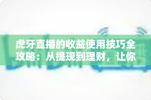 虎牙直播的收益使用技巧全攻略：从提现到理财，让你的直播收入价值翻倍