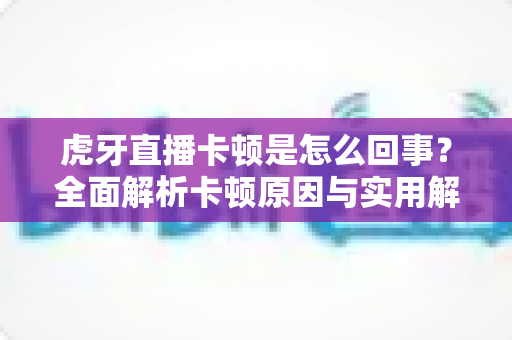 虎牙直播卡顿是怎么回事?全面解析卡顿原因与实用解决方案 虎牙直播卡顿是怎么回事?全面解析卡顿原因与实用解决方案